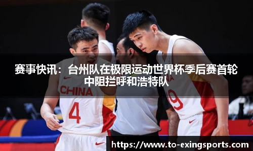 赛事快讯：台州队在极限运动世界杯季后赛首轮中阻拦呼和浩特队
