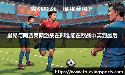 里昂与阿贾克斯激战在即谁能在欧战中笑到最后